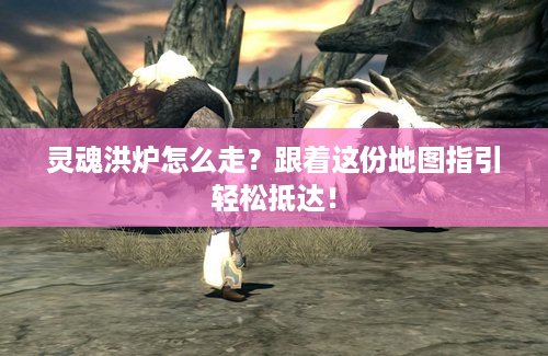 灵魂洪炉怎么走？跟着这份地图指引轻松抵达！