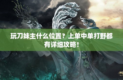 玩刀妹主什么位置？上单中单打野都有详细攻略！