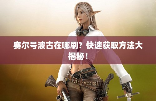 赛尔号波古在哪刷？快速获取方法大揭秘！
