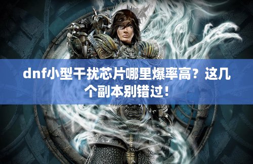 dnf小型干扰芯片哪里爆率高？这几个副本别错过！