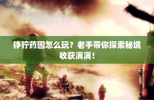 狰狞药园怎么玩？老手带你探索秘境收获满满！