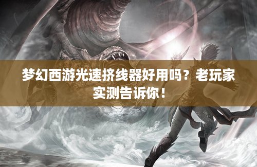 梦幻西游光速挤线器好用吗？老玩家实测告诉你！