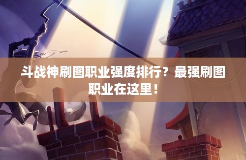 斗战神刷图职业强度排行？最强刷图职业在这里！