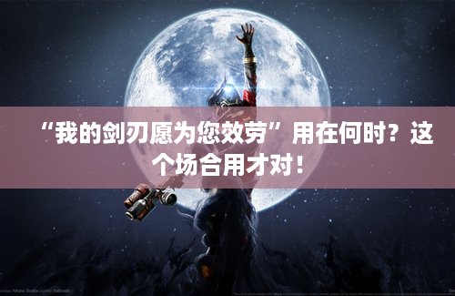 “我的剑刃愿为您效劳”用在何时？这个场合用才对！