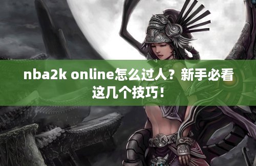 nba2k online怎么过人？新手必看这几个技巧！