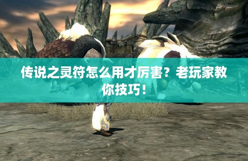 传说之灵符怎么用才厉害？老玩家教你技巧！