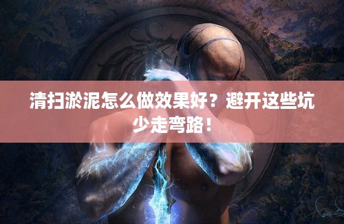 清扫淤泥怎么做效果好？避开这些坑少走弯路！