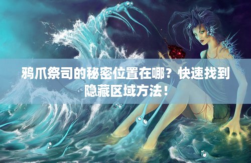 鸦爪祭司的秘密位置在哪？快速找到隐藏区域方法！