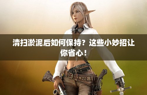 清扫淤泥后如何保持？这些小妙招让你省心！