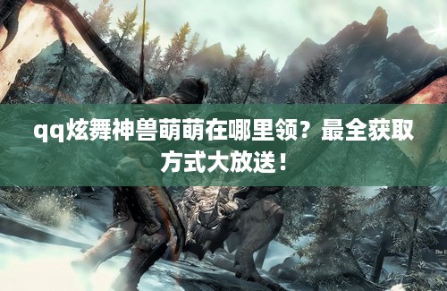 qq炫舞神兽萌萌在哪里领？最全获取方式大放送！