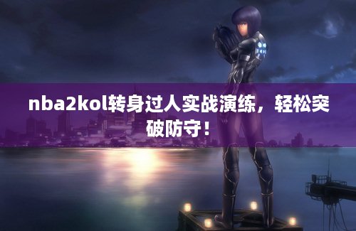 nba2kol转身过人实战演练，轻松突破防守！