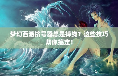 梦幻西游挤号器总是掉线？这些技巧帮你搞定！