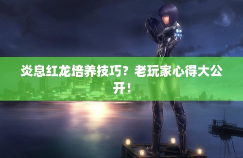 炎息红龙培养技巧？老玩家心得大公开！