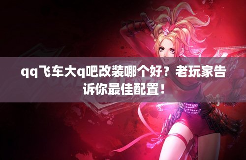 qq飞车大q吧改装哪个好？老玩家告诉你最佳配置！