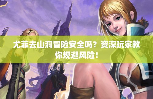 尤菲去山洞冒险安全吗？资深玩家教你规避风险！