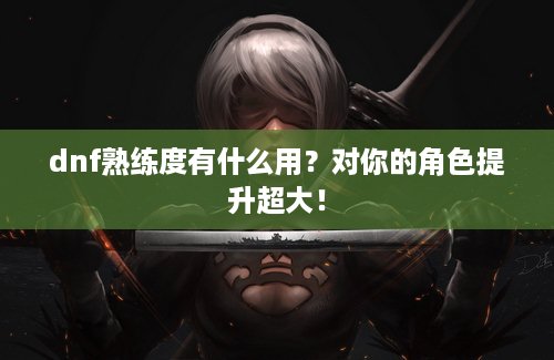 dnf熟练度有什么用？对你的角色提升超大！
