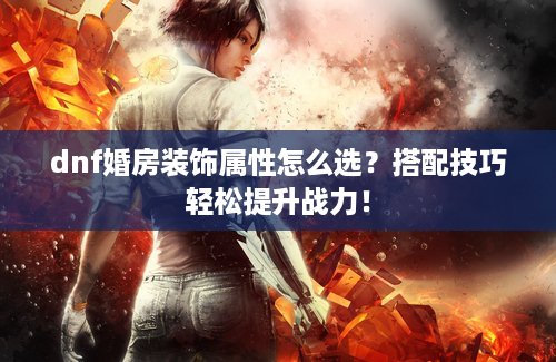 dnf婚房装饰属性怎么选？搭配技巧轻松提升战力！