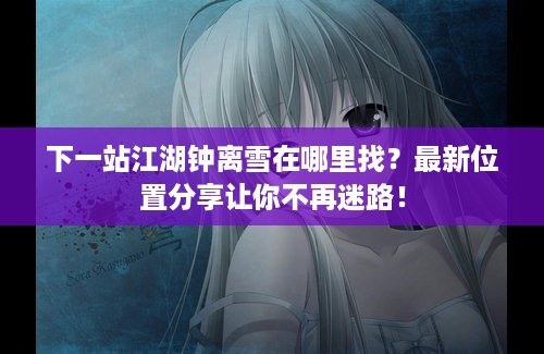 下一站江湖钟离雪在哪里找？最新位置分享让你不再迷路！