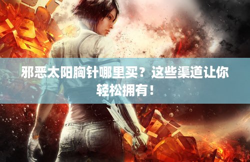 邪恶太阳胸针哪里买？这些渠道让你轻松拥有！