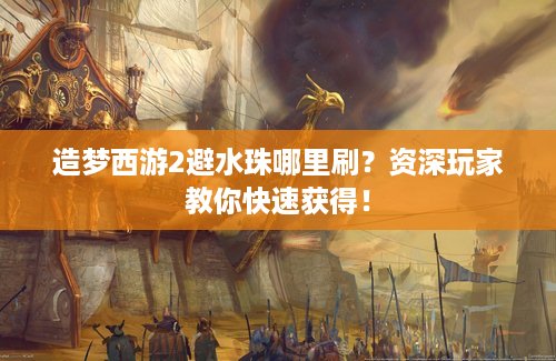 造梦西游2避水珠哪里刷？资深玩家教你快速获得！