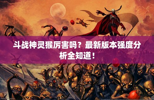 斗战神灵猴厉害吗？最新版本强度分析全知道！