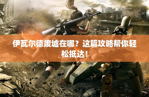 伊瓦尔德废墟在哪？这篇攻略帮你轻松抵达！