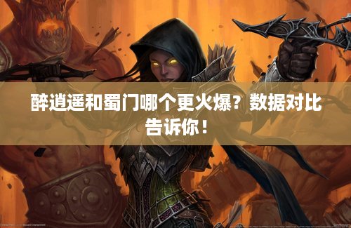 醉逍遥和蜀门哪个更火爆？数据对比告诉你！