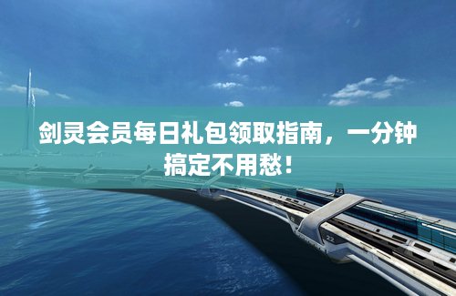 剑灵会员每日礼包领取指南，一分钟搞定不用愁！